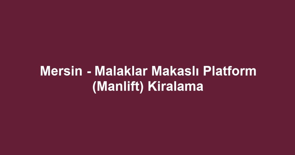 Mersin - Malaklar Makaslı Platform (Manlift) Kiralama