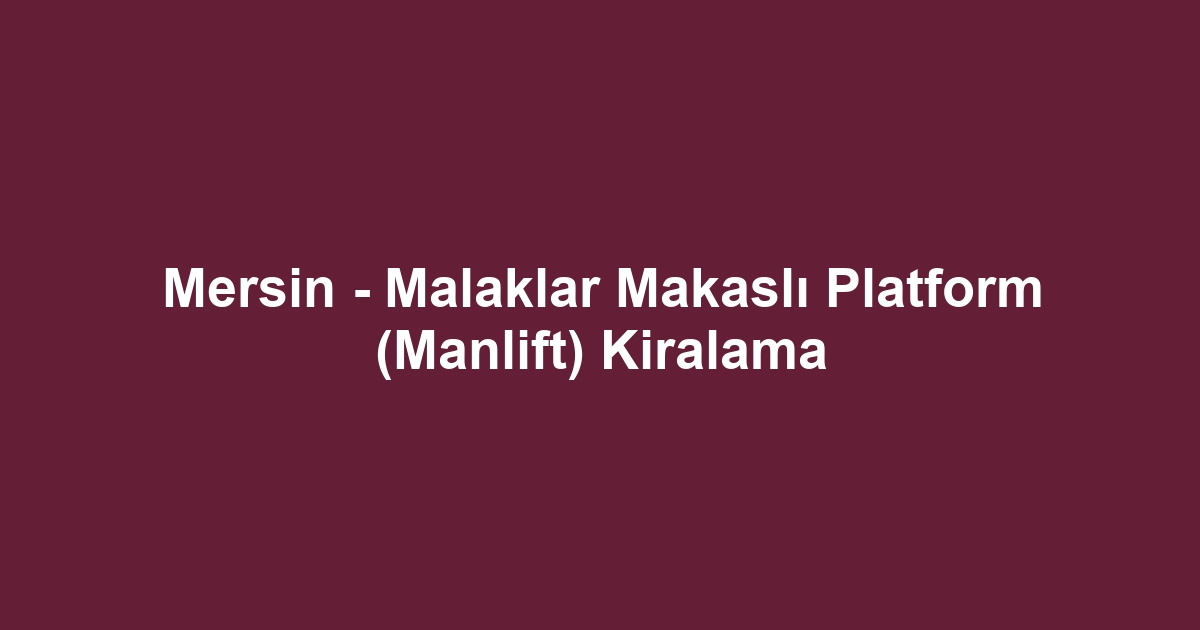 Mersin - Malaklar Makaslı Platform (Manlift) Kiralama