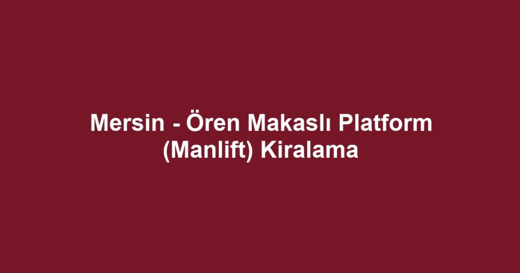 Mersin - Ören Makaslı Platform (Manlift) Kiralama