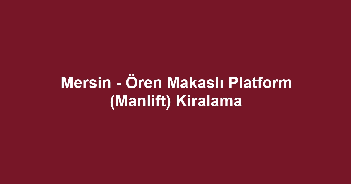 Mersin - Ören Makaslı Platform (Manlift) Kiralama