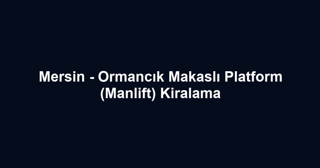Mersin - Ormancık Makaslı Platform (Manlift) Kiralama