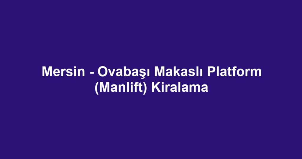 Mersin - Ovabaşı Makaslı Platform (Manlift) Kiralama