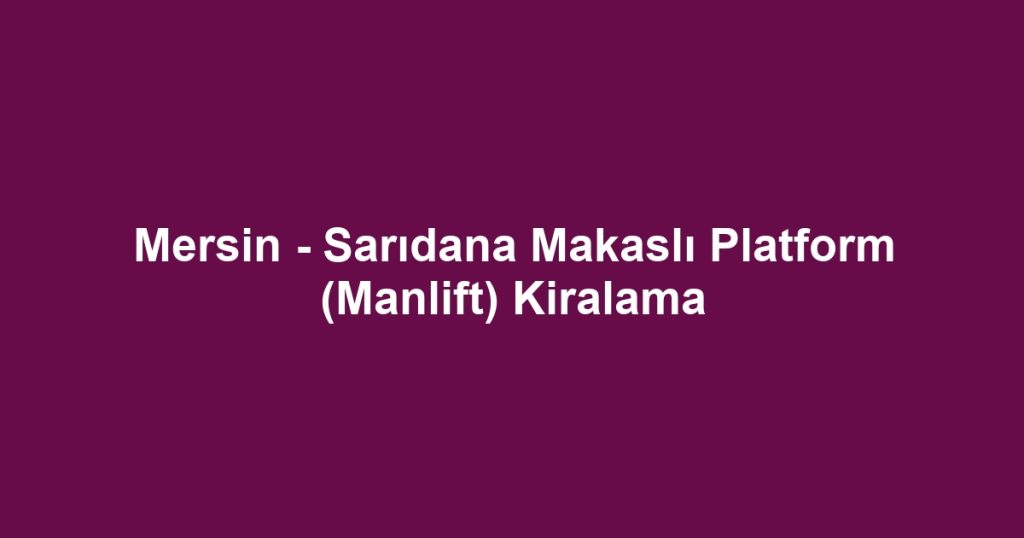 Mersin - Sarıdana Makaslı Platform (Manlift) Kiralama