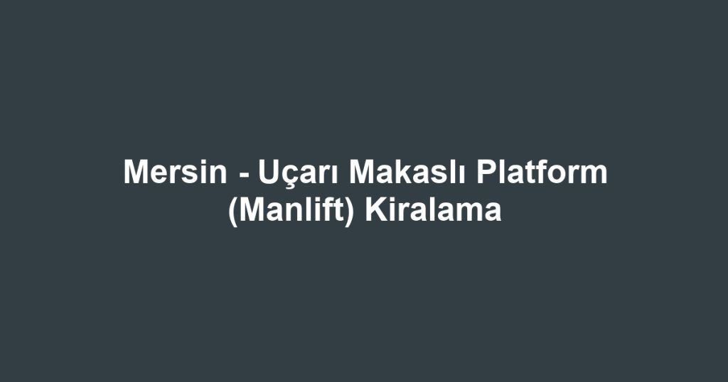 Mersin - Uçarı Makaslı Platform (Manlift) Kiralama
