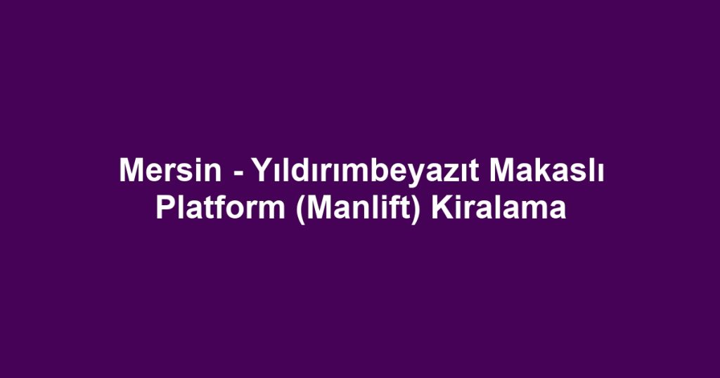 Mersin - Yıldırımbeyazıt Makaslı Platform (Manlift) Kiralama