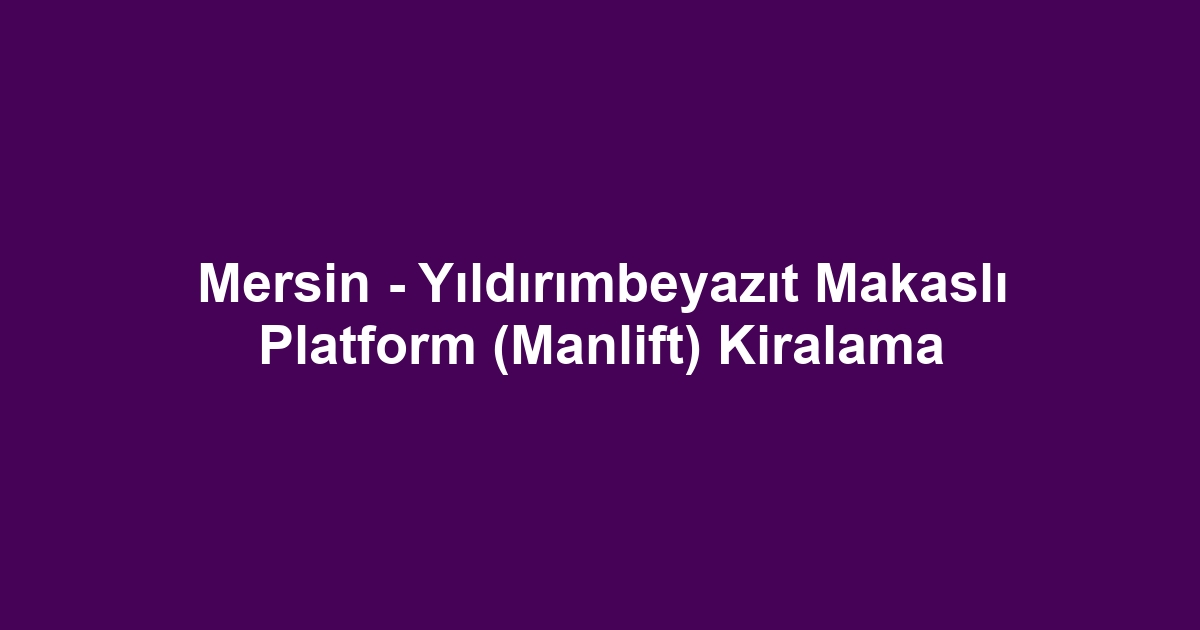 Mersin - Yıldırımbeyazıt Makaslı Platform (Manlift) Kiralama