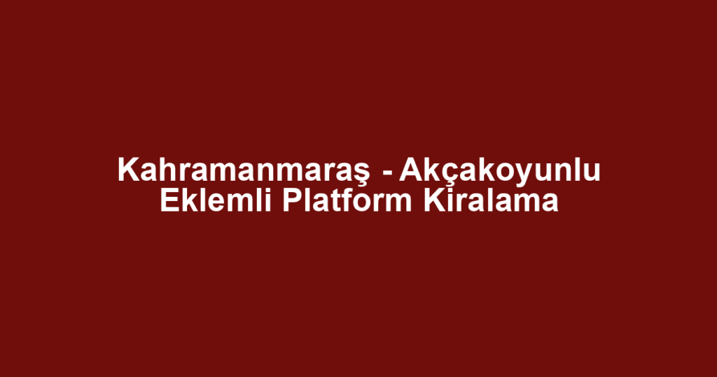 Kahramanmaraş - Akçakoyunlu Eklemli Platform Kiralama