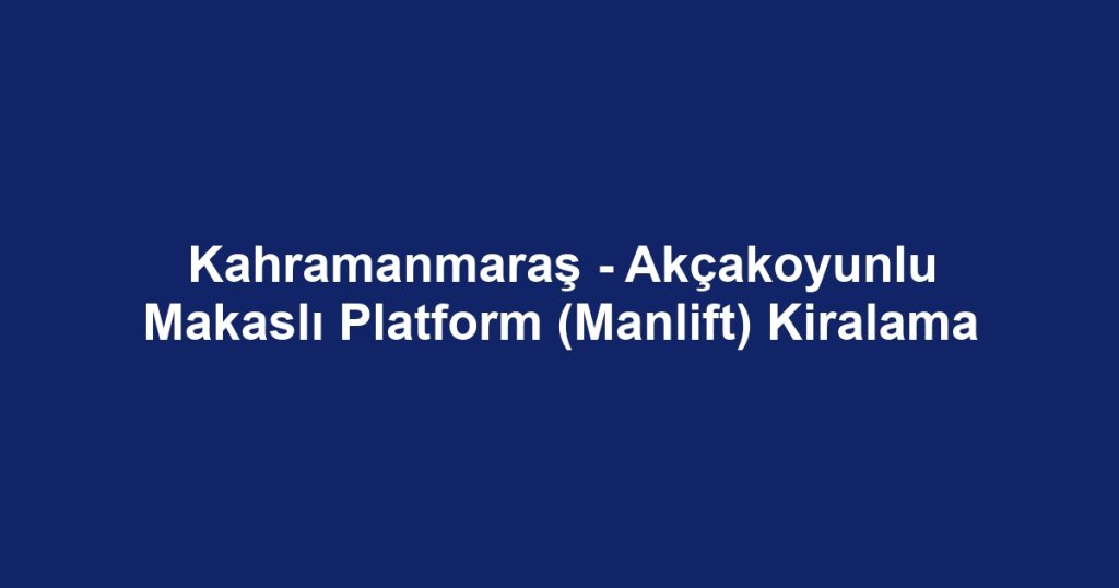 Kahramanmaraş - Akçakoyunlu Makaslı Platform (Manlift) Kiralama