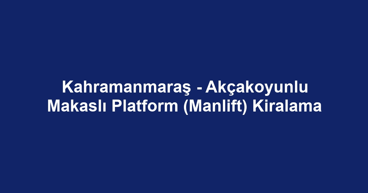 Kahramanmaraş - Akçakoyunlu Makaslı Platform (Manlift) Kiralama