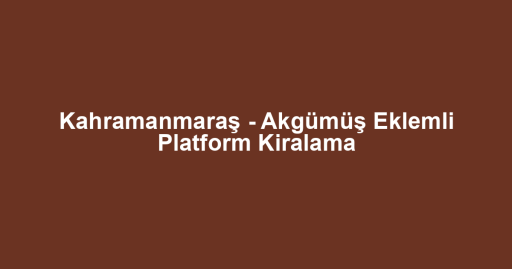 Kahramanmaraş - Akgümüş Eklemli Platform Kiralama
