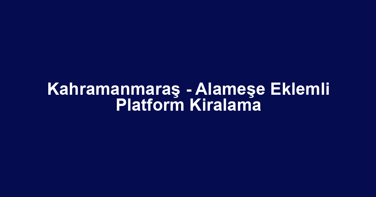 Kahramanmaraş - Alameşe Eklemli Platform Kiralama