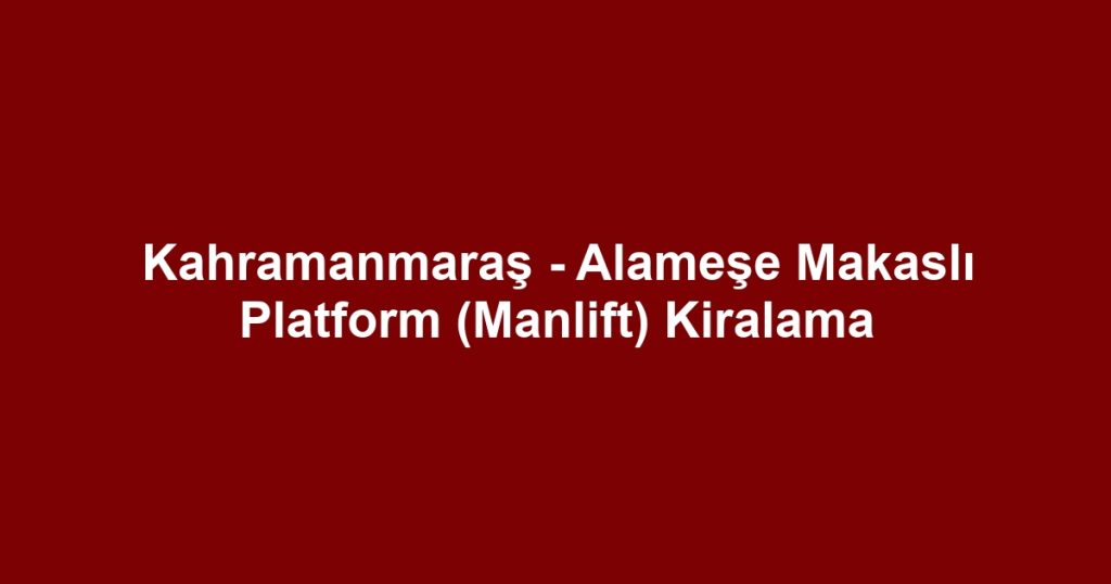 Kahramanmaraş - Alameşe Makaslı Platform (Manlift) Kiralama