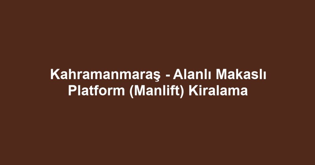 Kahramanmaraş - Alanlı Makaslı Platform (Manlift) Kiralama