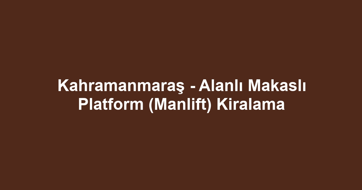Kahramanmaraş - Alanlı Makaslı Platform (Manlift) Kiralama