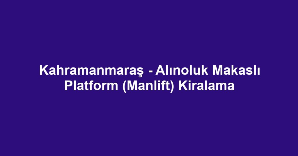Kahramanmaraş - Alınoluk Makaslı Platform (Manlift) Kiralama