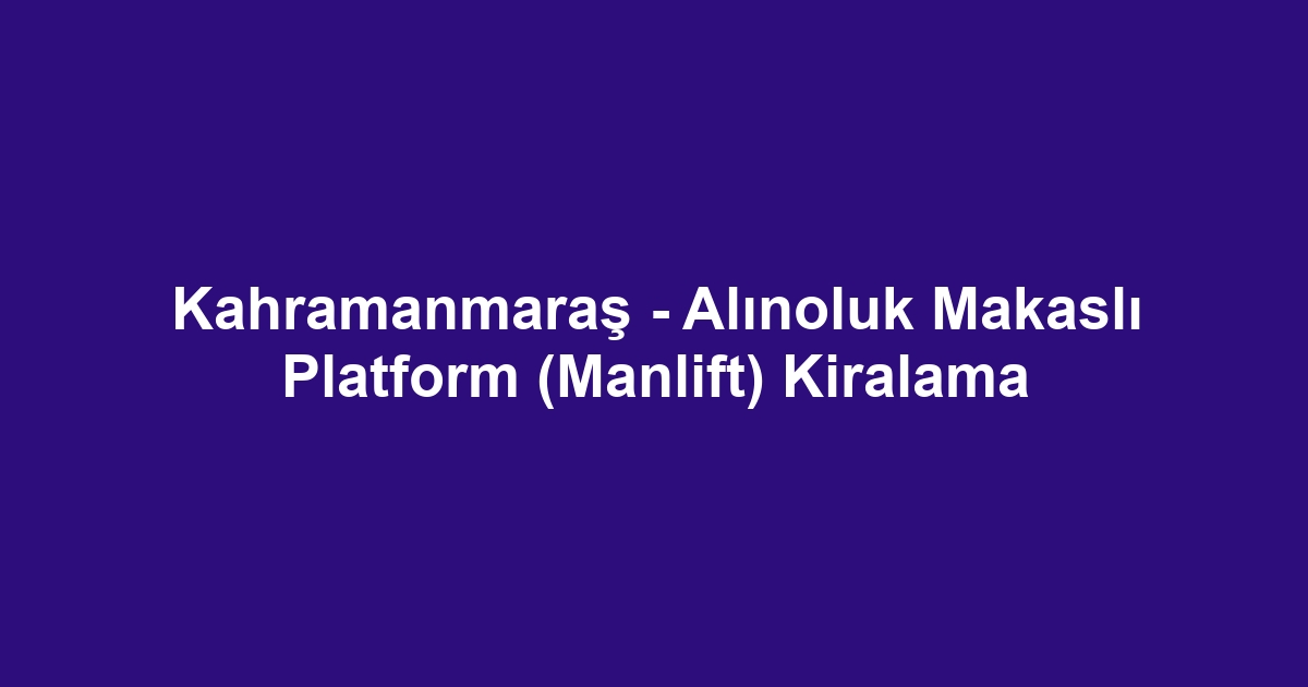 Kahramanmaraş - Alınoluk Makaslı Platform (Manlift) Kiralama