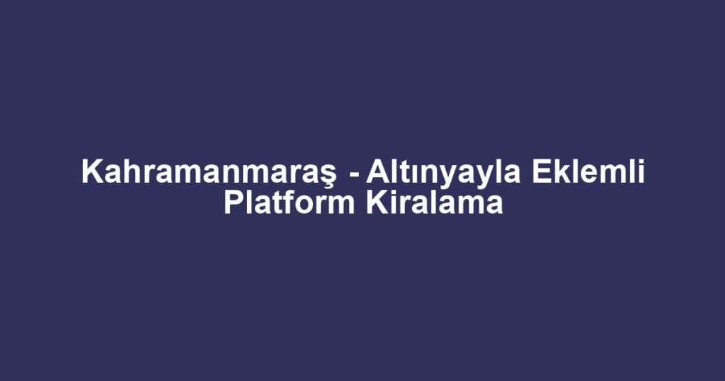 Kahramanmaraş - Altınyayla Eklemli Platform Kiralama