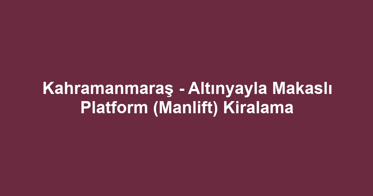 Kahramanmaraş - Altınyayla Makaslı Platform (Manlift) Kiralama