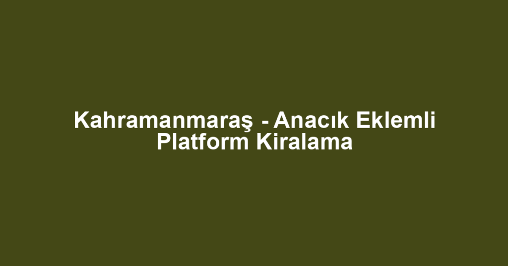 Kahramanmaraş - Anacık Eklemli Platform Kiralama