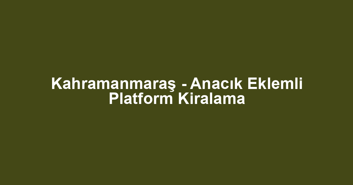 Kahramanmaraş - Anacık Eklemli Platform Kiralama