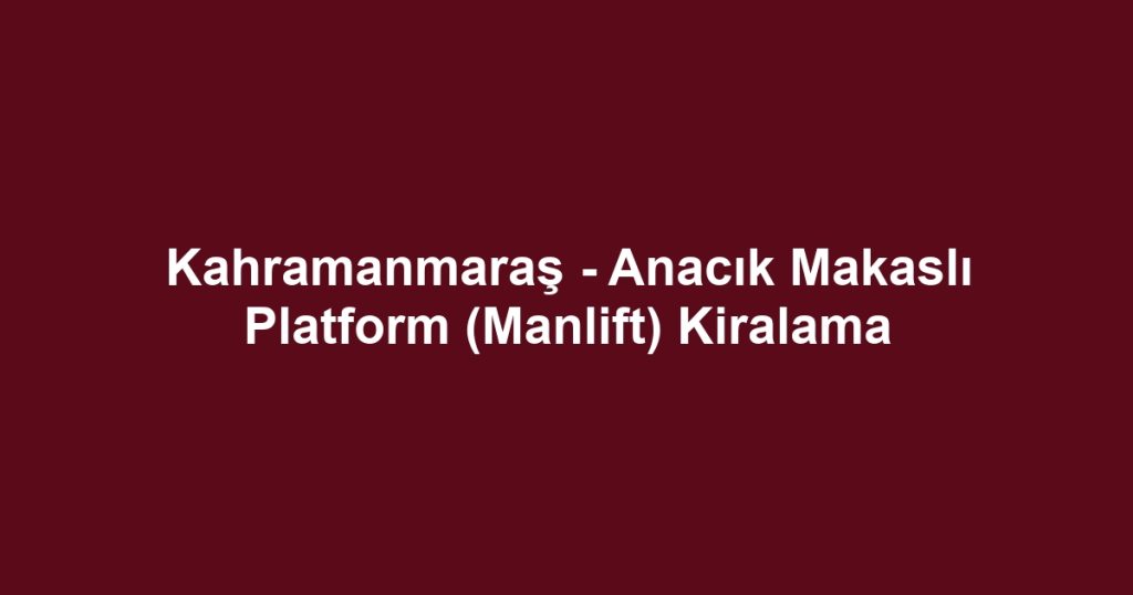 Kahramanmaraş - Anacık Makaslı Platform (Manlift) Kiralama