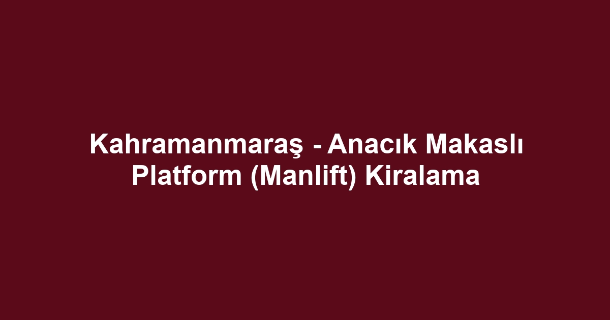 Kahramanmaraş - Anacık Makaslı Platform (Manlift) Kiralama