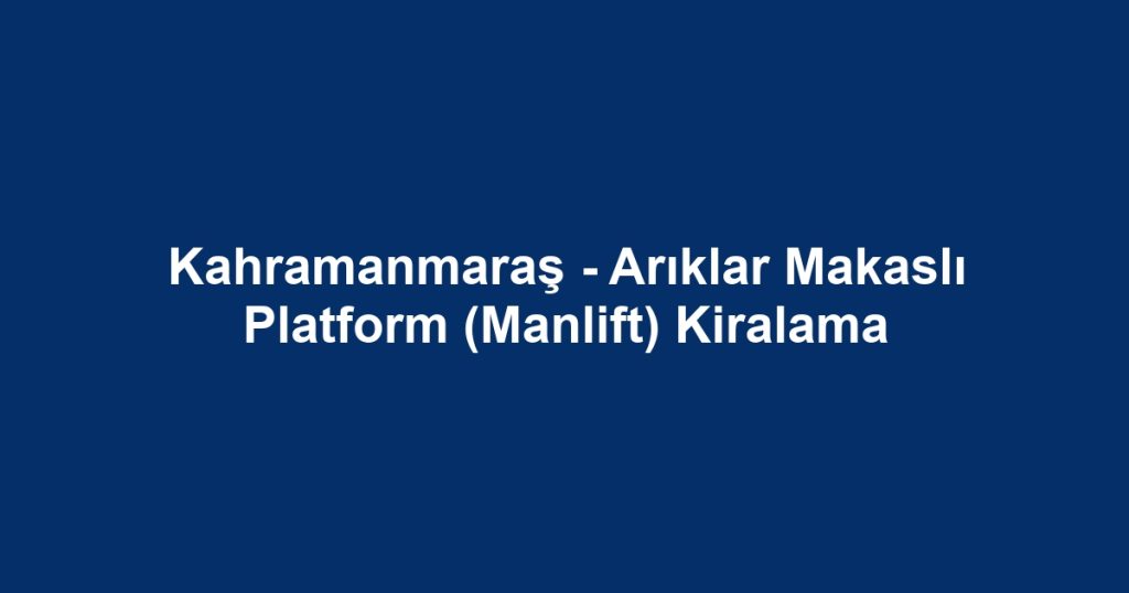 Kahramanmaraş - Arıklar Makaslı Platform (Manlift) Kiralama