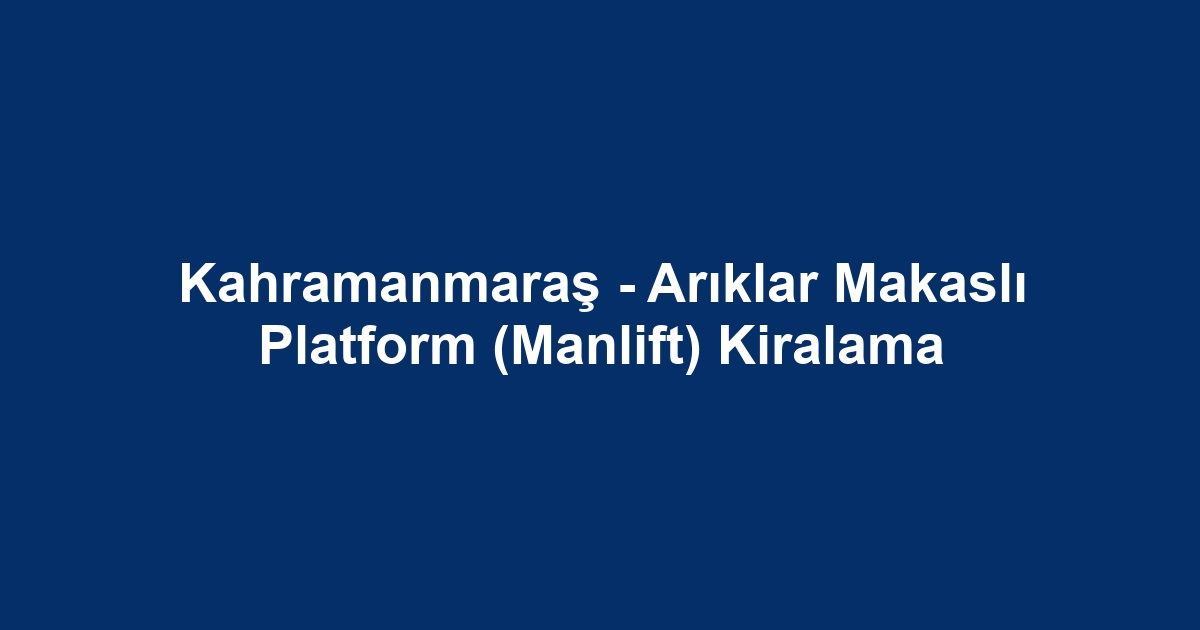 Kahramanmaraş - Arıklar Makaslı Platform (Manlift) Kiralama
