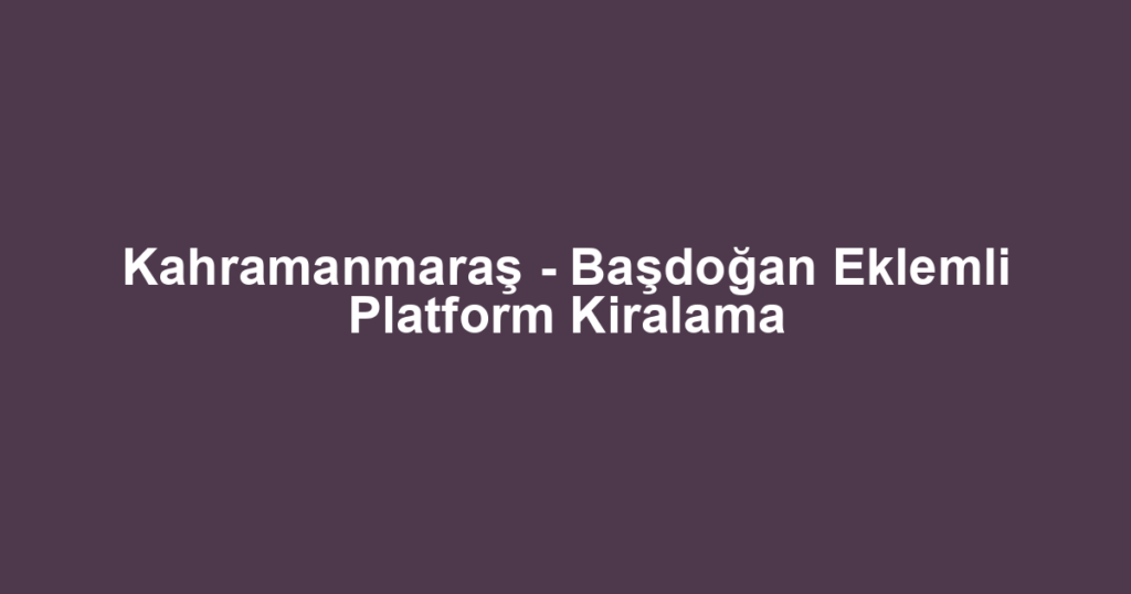 Kahramanmaraş - Başdoğan Eklemli Platform Kiralama