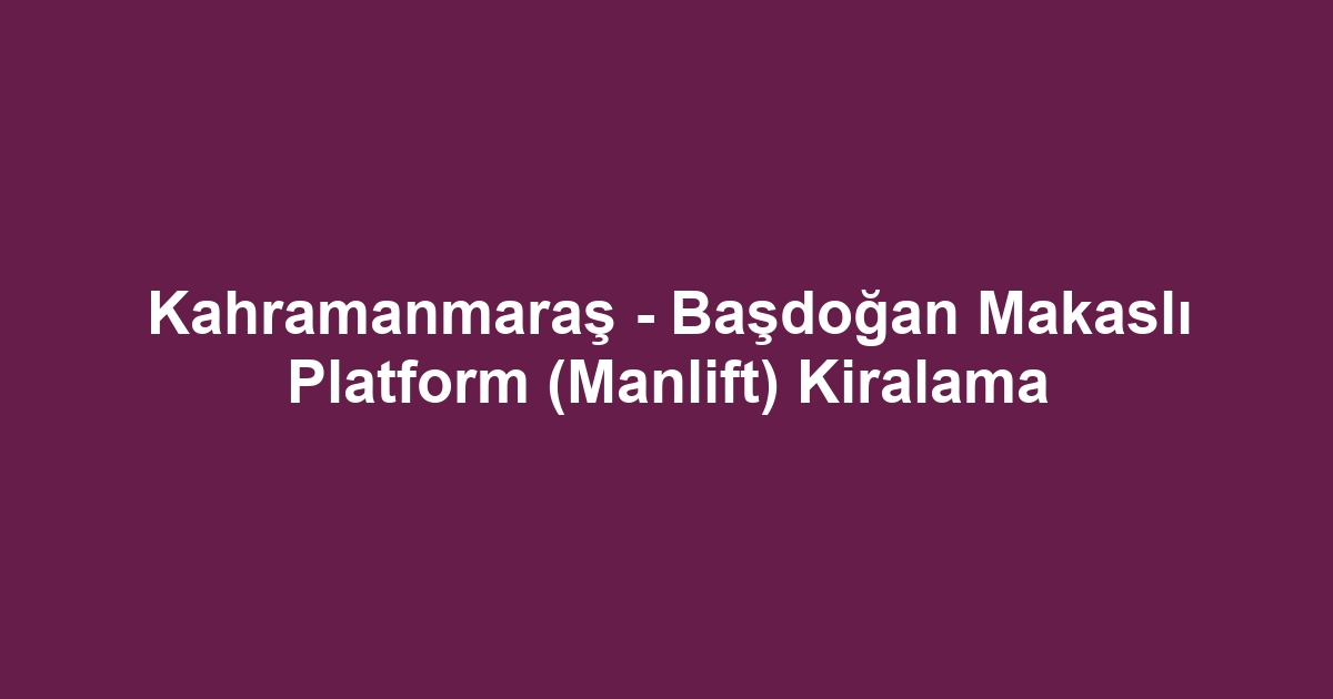 Kahramanmaraş - Başdoğan Makaslı Platform (Manlift) Kiralama