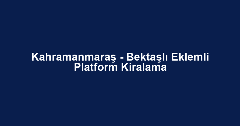 Kahramanmaraş - Bektaşlı Eklemli Platform Kiralama
