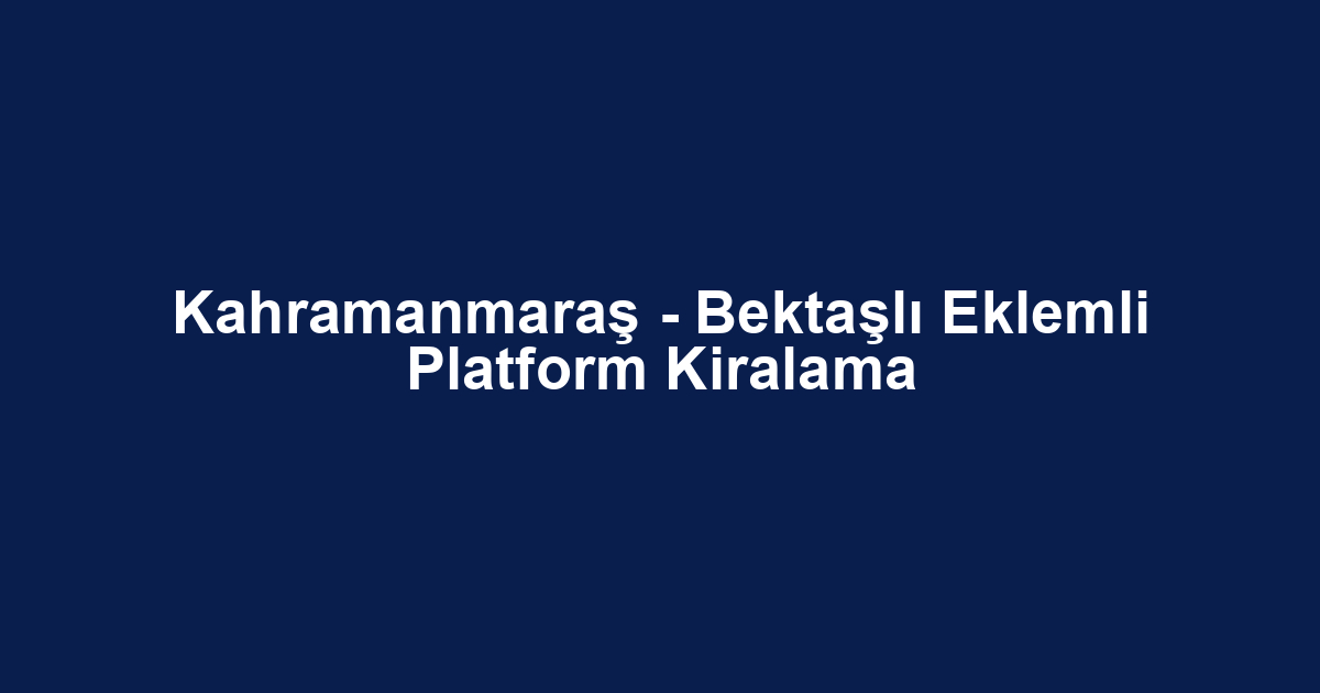 Kahramanmaraş - Bektaşlı Eklemli Platform Kiralama
