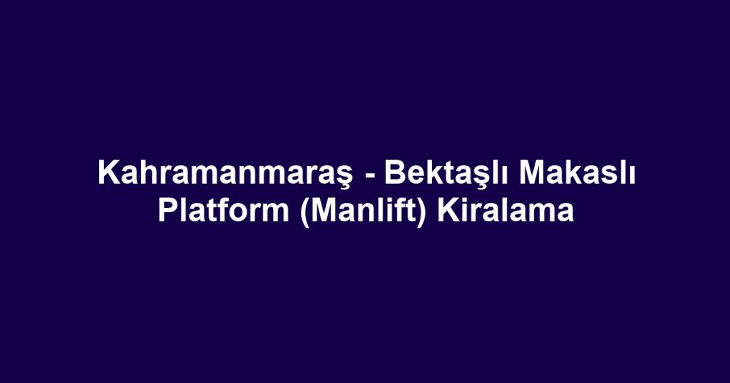 Kahramanmaraş - Bektaşlı Makaslı Platform (Manlift) Kiralama