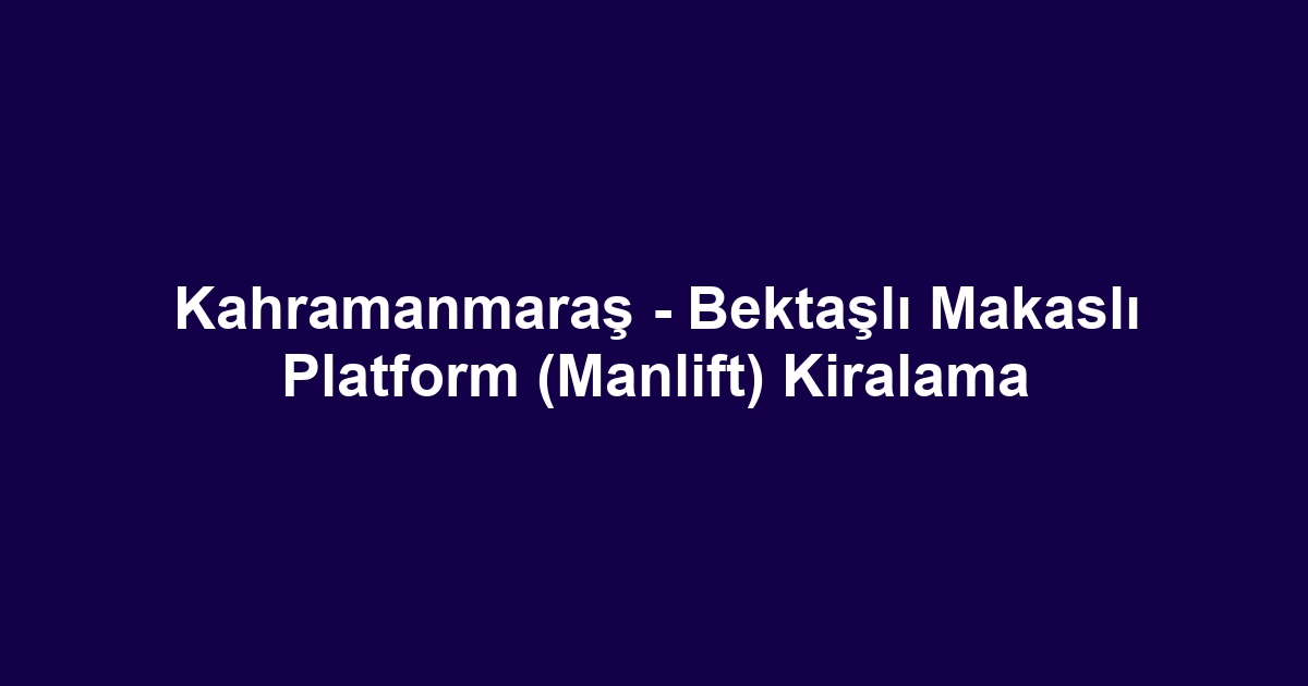 Kahramanmaraş - Bektaşlı Makaslı Platform (Manlift) Kiralama