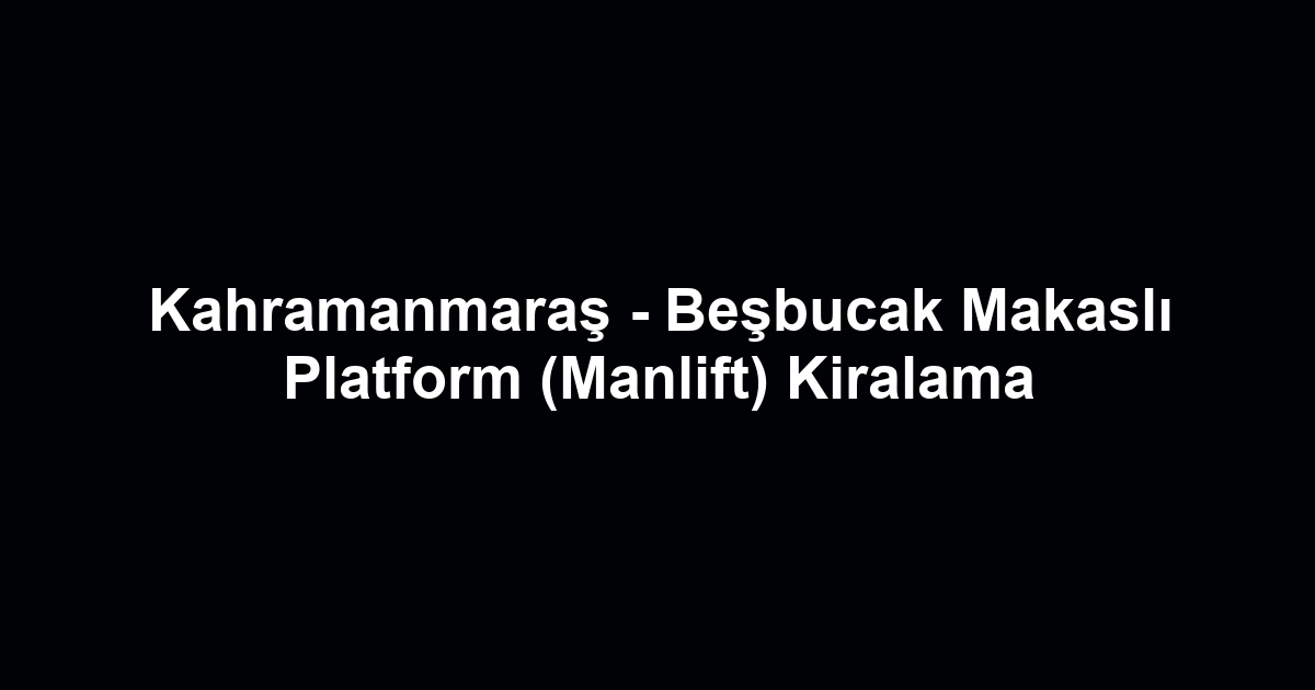 Kahramanmaraş - Beşbucak Makaslı Platform (Manlift) Kiralama