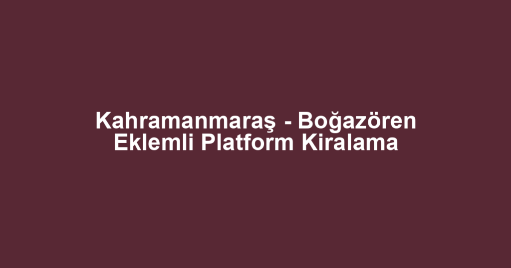 Kahramanmaraş - Boğazören Eklemli Platform Kiralama