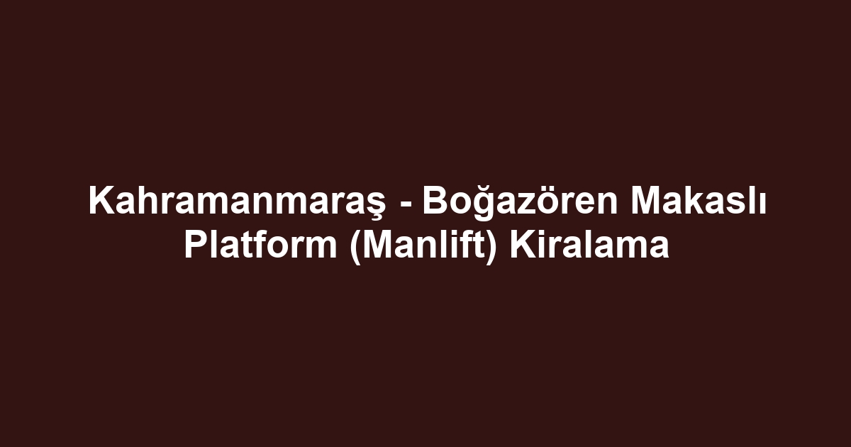 Kahramanmaraş - Boğazören Makaslı Platform (Manlift) Kiralama