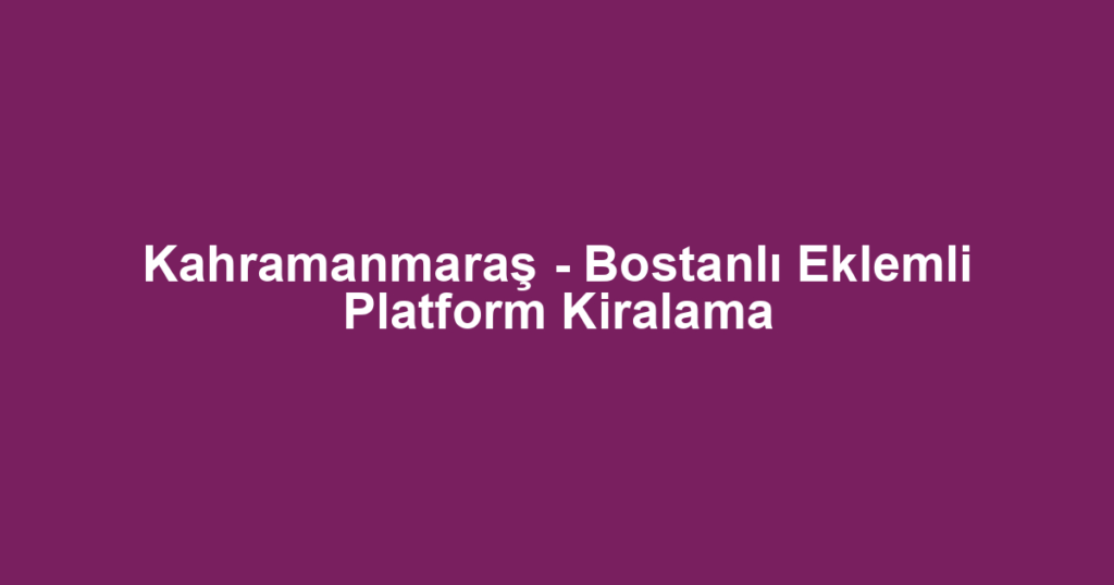 Kahramanmaraş - Bostanlı Eklemli Platform Kiralama
