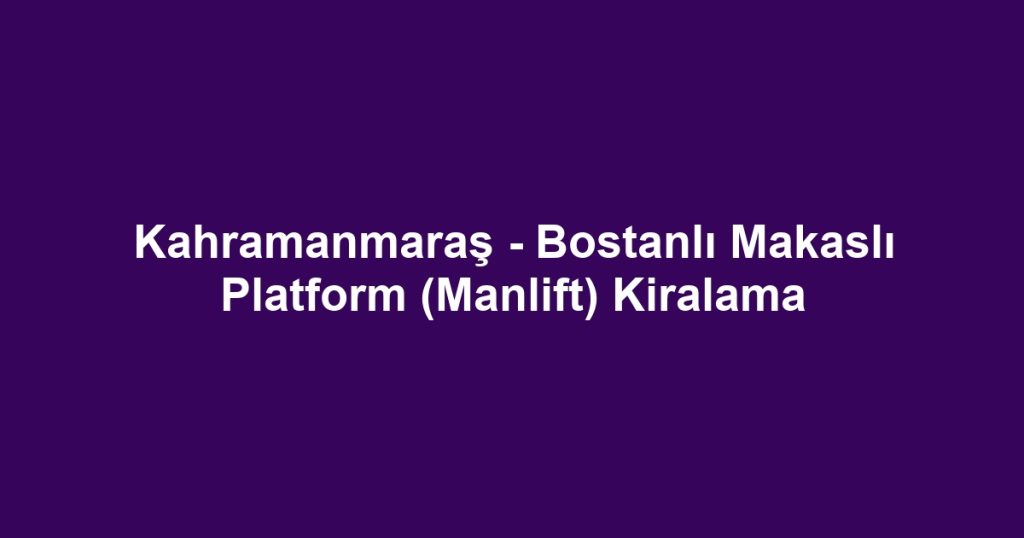 Kahramanmaraş - Bostanlı Makaslı Platform (Manlift) Kiralama
