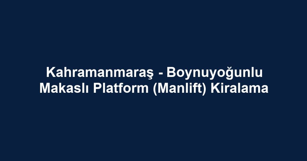 Kahramanmaraş - Boynuyoğunlu Makaslı Platform (Manlift) Kiralama