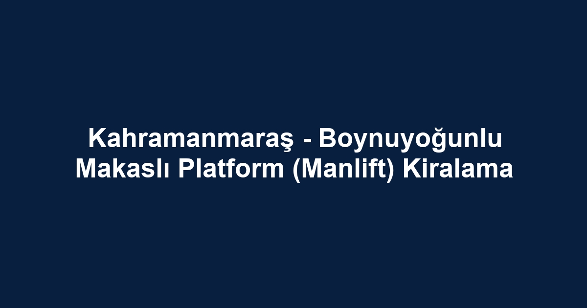 Kahramanmaraş - Boynuyoğunlu Makaslı Platform (Manlift) Kiralama