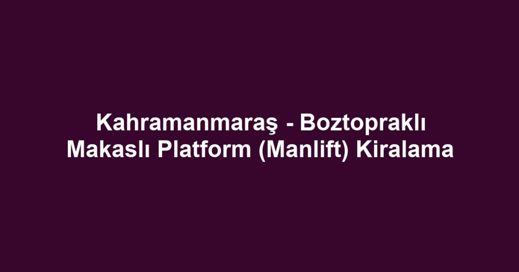 Kahramanmaraş - Boztopraklı Makaslı Platform (Manlift) Kiralama