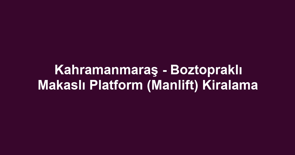 Kahramanmaraş - Boztopraklı Makaslı Platform (Manlift) Kiralama