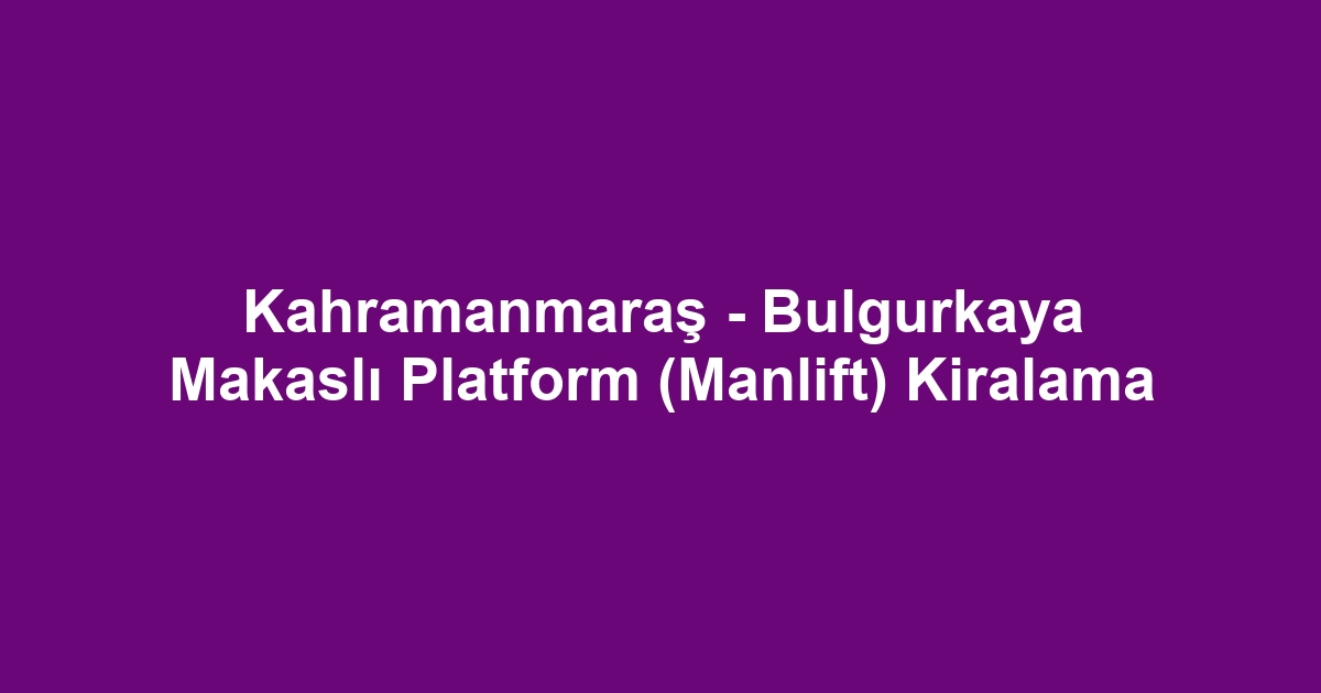 Kahramanmaraş - Bulgurkaya Makaslı Platform (Manlift) Kiralama