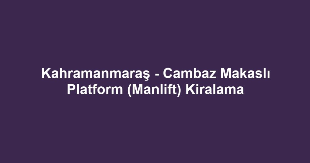 Kahramanmaraş - Cambaz Makaslı Platform (Manlift) Kiralama