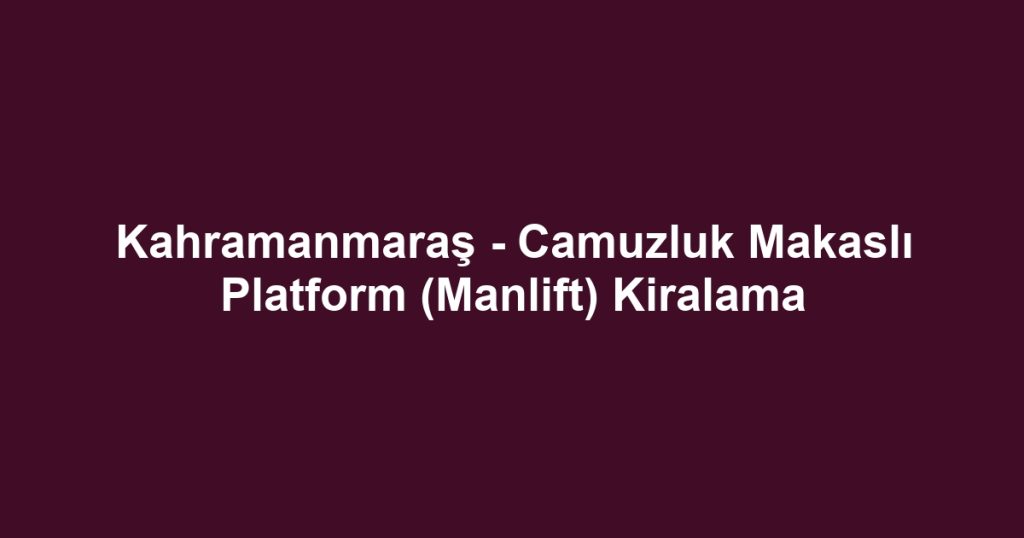 Kahramanmaraş - Camuzluk Makaslı Platform (Manlift) Kiralama