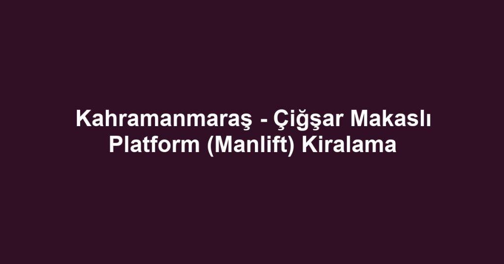 Kahramanmaraş - Çiğşar Makaslı Platform (Manlift) Kiralama