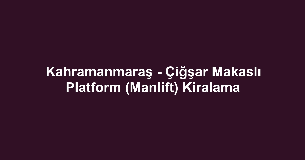 Kahramanmaraş - Çiğşar Makaslı Platform (Manlift) Kiralama
