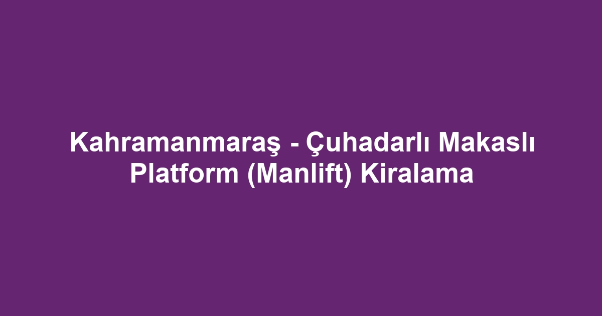 Kahramanmaraş - Çuhadarlı Makaslı Platform (Manlift) Kiralama