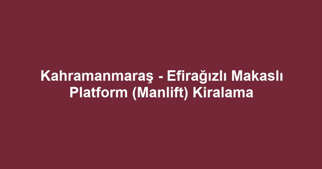 Kahramanmaraş - Efirağızlı Makaslı Platform (Manlift) Kiralama